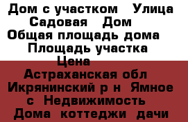 Дом с участком › Улица ­ Садовая › Дом ­ 3 › Общая площадь дома ­ 36 › Площадь участка ­ 1 400 › Цена ­ 350 000 - Астраханская обл., Икрянинский р-н, Ямное с. Недвижимость » Дома, коттеджи, дачи продажа   
